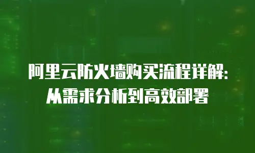 阿里云防火墙购买流程详解：从需求分析到高效部署