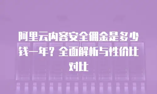 阿里云内容安全佣金是多少钱一年？全面解析与性价比对比