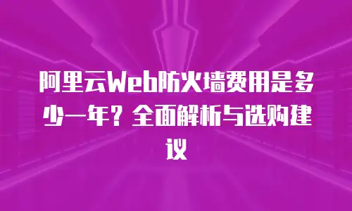 阿里云Web防火墙费用是多少一年？全面解析与选购建议