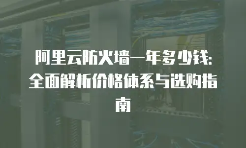 阿里云防火墙一年多少钱：全面解析价格体系与选购指南