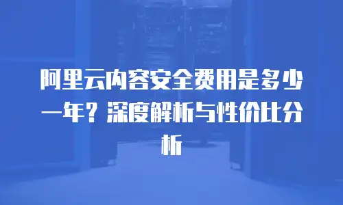 阿里云内容安全费用是多少一年？深度解析与性价比分析