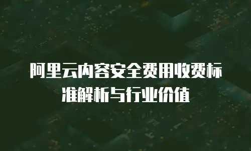阿里云内容安全费用收费标准解析与行业价值