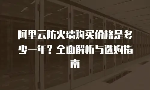 阿里云防火墙购买价格是多少一年？全面解析与选购指南