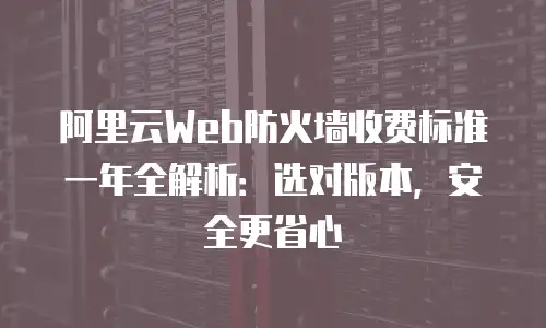 阿里云Web防火墙收费标准一年全解析：选对版本，安全更省心
