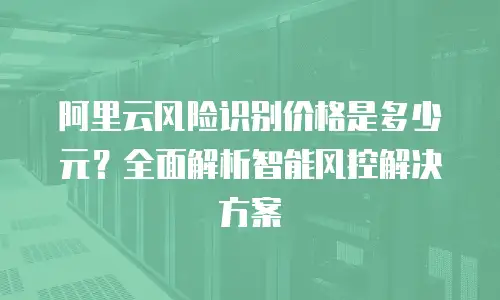 阿里云风险识别价格是多少元？全面解析智能风控解决方案