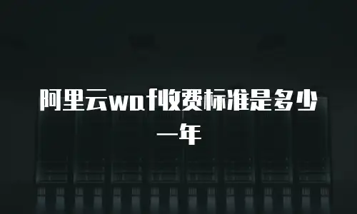 阿里云waf收费标准是多少一年