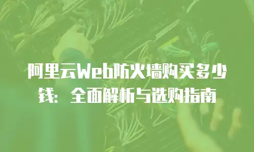阿里云Web防火墙购买多少钱：全面解析与选购指南