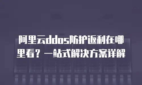 阿里云ddos防护返利在哪里看？一站式解决方案详解
