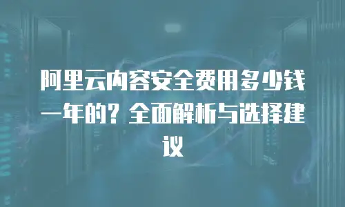 阿里云内容安全费用多少钱一年的？全面解析与选择建议