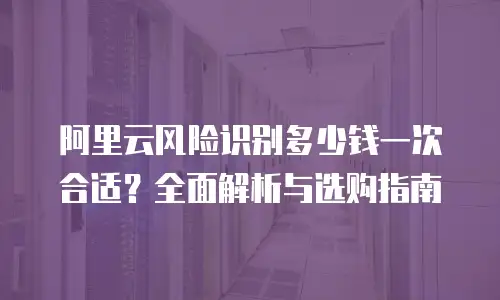 阿里云风险识别多少钱一次合适？全面解析与选购指南