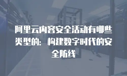 阿里云内容安全活动有哪些类型的：构建数字时代的安全防线