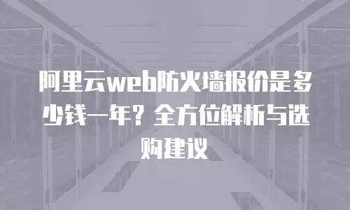 阿里云web防火墙报价是多少钱一年？全方位解析与选购建议