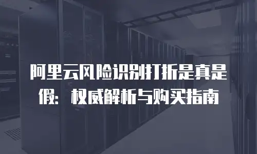 阿里云风险识别打折是真是假：权威解析与购买指南