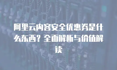 阿里云内容安全优惠券是什么东西？全面解析与价值解读