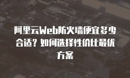 阿里云Web防火墙便宜多少合适？如何选择性价比最优方案