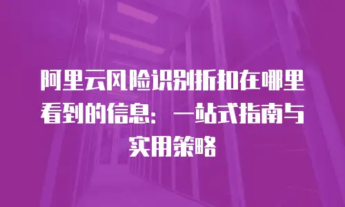 阿里云风险识别折扣在哪里看到的信息：一站式指南与实用策略