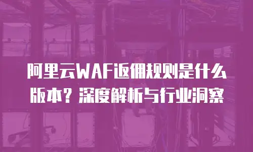阿里云WAF返佣规则是什么版本？深度解析与行业洞察