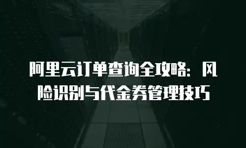 阿里云订单查询全攻略：风险识别与代金券管理技巧