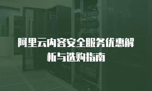 阿里云内容安全服务优惠解析与选购指南