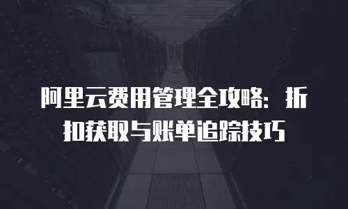 阿里云费用管理全攻略：折扣获取与账单追踪技巧