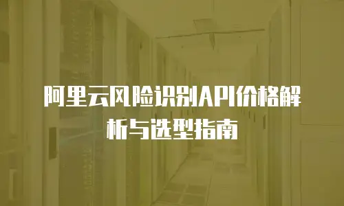 阿里云风险识别API价格解析与选型指南