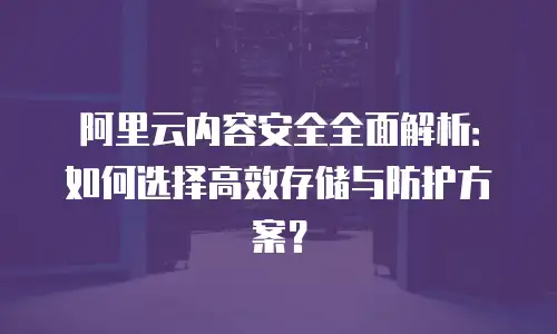 阿里云内容安全全面解析：如何选择高效存储与防护方案？