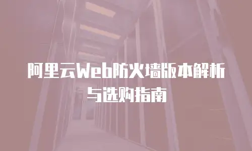 阿里云Web防火墙版本解析与选购指南