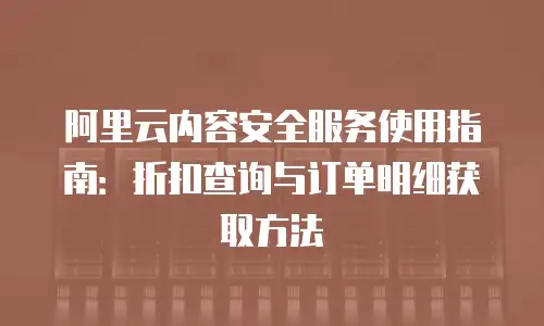 阿里云内容安全服务使用指南：折扣查询与订单明细获取方法