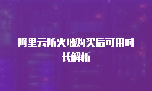 阿里云防火墙购买后可用时长解析