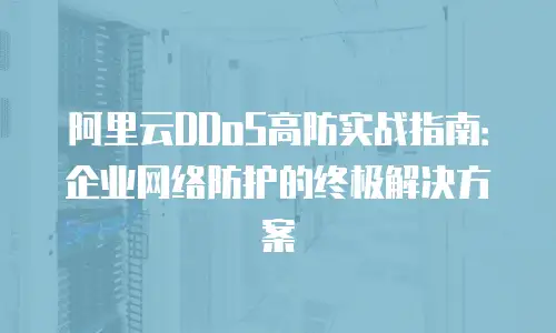阿里云DDoS高防实战指南：企业网络防护的终极解决方案