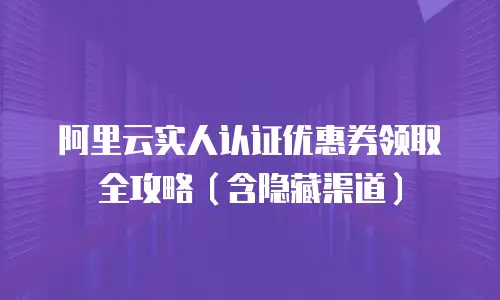 阿里云实人认证优惠券领取全攻略（含隐藏渠道）