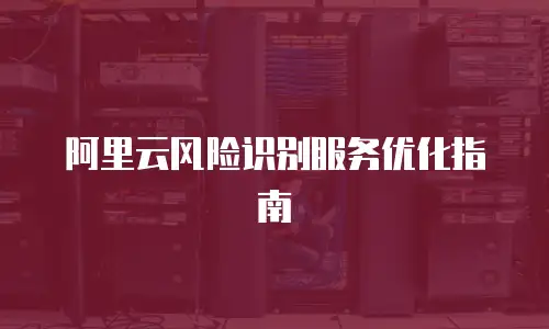 阿里云风险识别服务优化指南