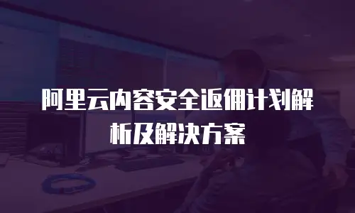 阿里云内容安全返佣计划解析及解决方案