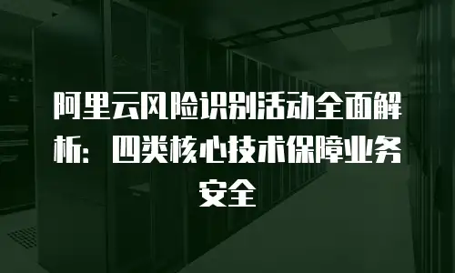 阿里云风险识别活动全面解析：四类核心技术保障业务安全