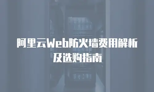 阿里云Web防火墙费用解析及选购指南