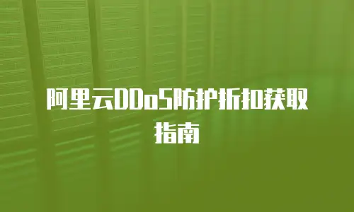阿里云DDoS防护折扣获取指南