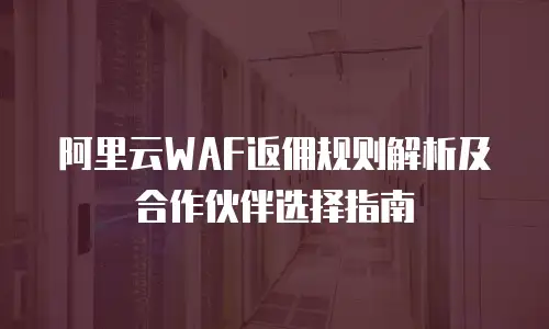 阿里云WAF返佣规则解析及合作伙伴选择指南