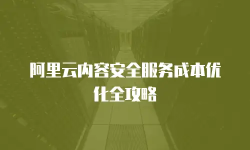 阿里云内容安全服务成本优化全攻略