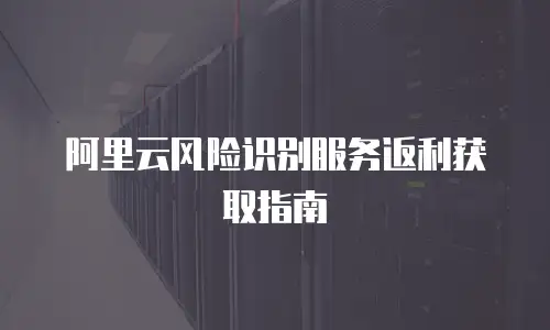 阿里云风险识别服务返利获取指南