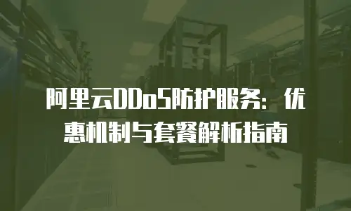 阿里云DDoS防护服务：优惠机制与套餐解析指南