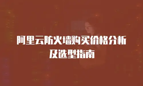 阿里云防火墙购买价格分析及选型指南