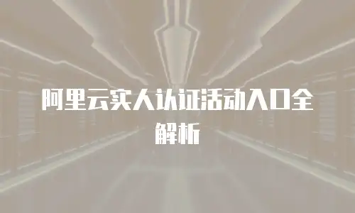 阿里云实人认证活动入口全解析