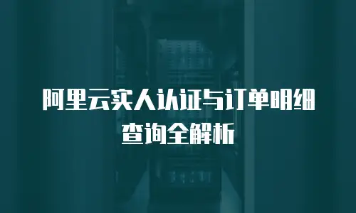 阿里云实人认证与订单明细查询全解析