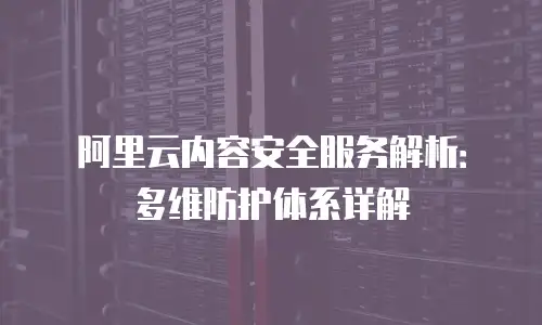 阿里云内容安全服务解析：多维防护体系详解