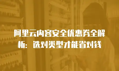 阿里云内容安全优惠券全解析：选对类型才能省对钱