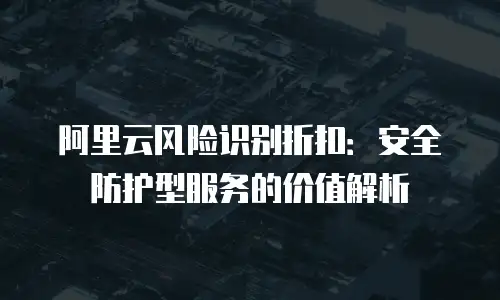 阿里云风险识别折扣：安全防护型服务的价值解析