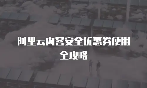 阿里云内容安全优惠券使用全攻略