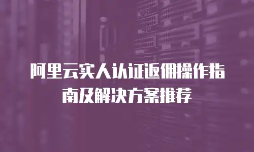 阿里云实人认证返佣操作指南及解决方案推荐