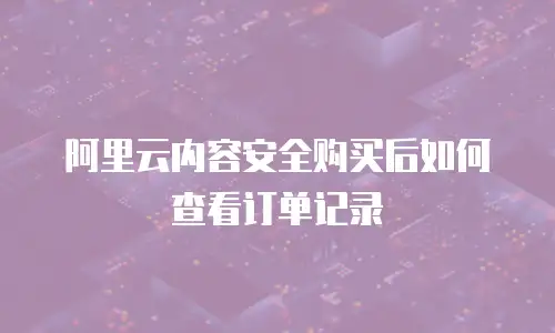 阿里云内容安全购买后如何查看订单记录