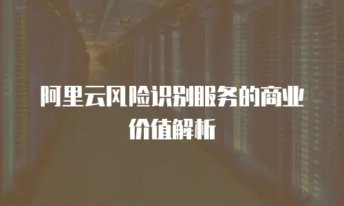 阿里云风险识别服务的商业价值解析
